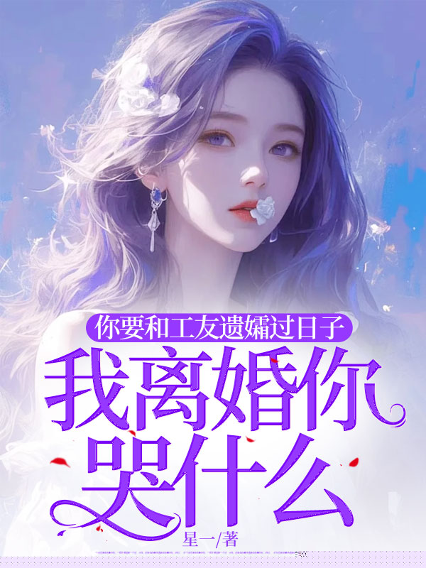 你要和工友遗孀过日子，我离婚你哭什么