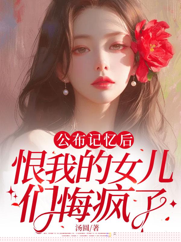 公布记忆后，恨我的女儿们悔疯了
