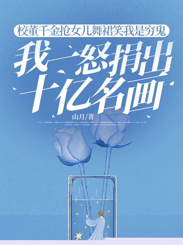 校董千金抢女儿舞裙笑我是穷鬼，我一怒捐出十亿名画
