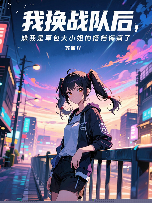 我换战队后，嫌我是草包大小姐的搭档悔疯了
