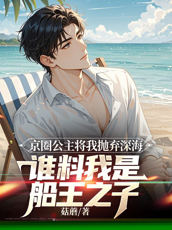 京圈公主将我抛弃深海，谁料我是船王之子