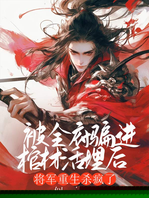 被全府骗进棺材活埋后，将军重生杀疯了