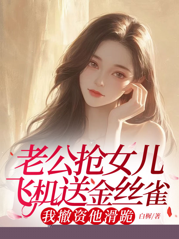 老公抢女儿飞机送金丝雀，我撤资他滑跪