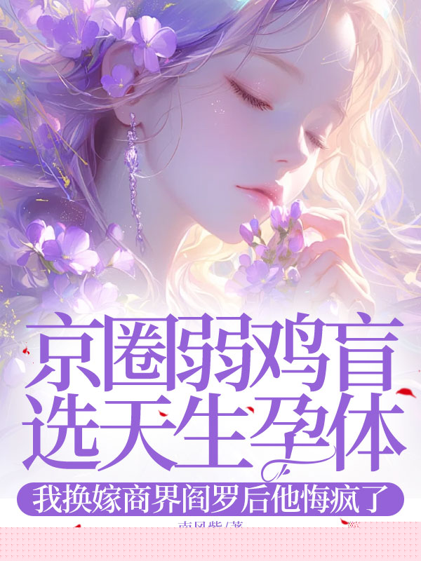 京圈弱鸡盲选天生孕体，我换嫁商界阎罗后他悔疯了