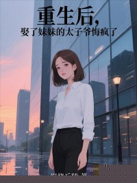 重生后，娶了妹妹的太子爷悔疯了