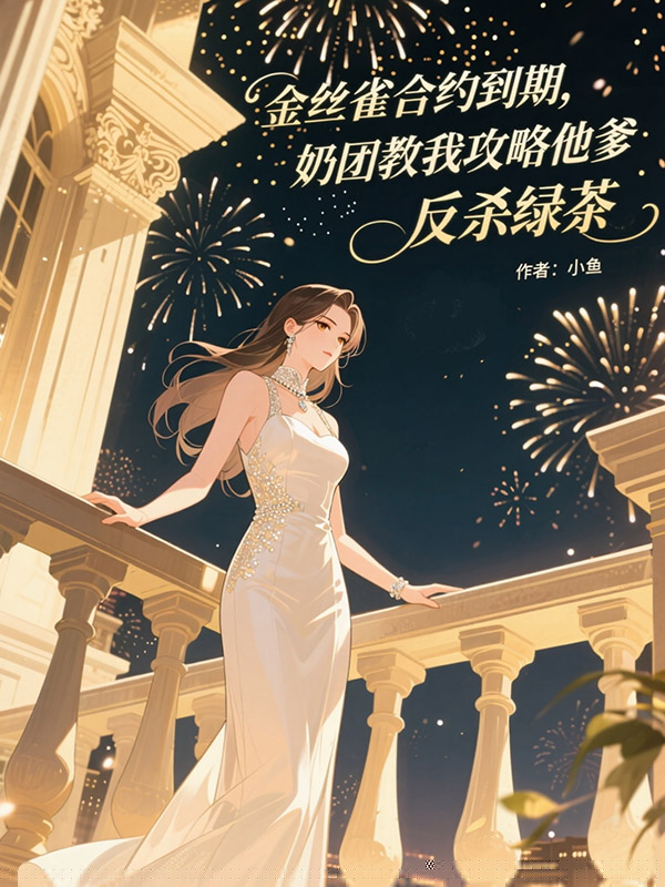 金丝雀合约到期，奶团教我攻略他爹，反杀绿茶