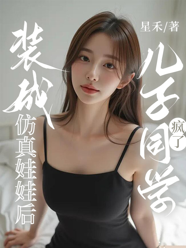 装成仿真娃娃后，儿子同学疯了