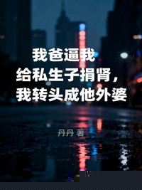 我爸逼我给私生子捐肾，我转头成他外婆