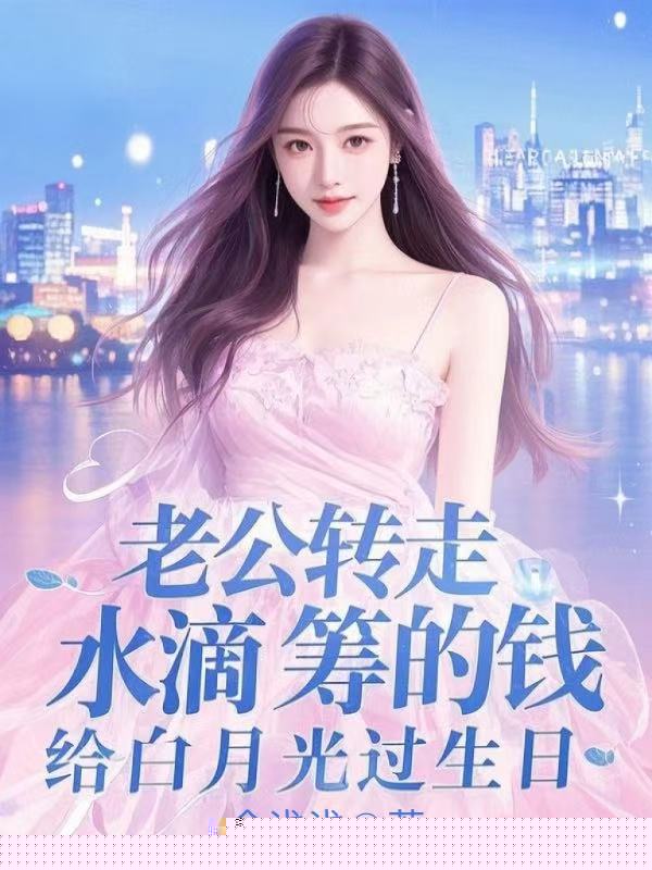 老公转走水滴筹的钱，给白月光过生日