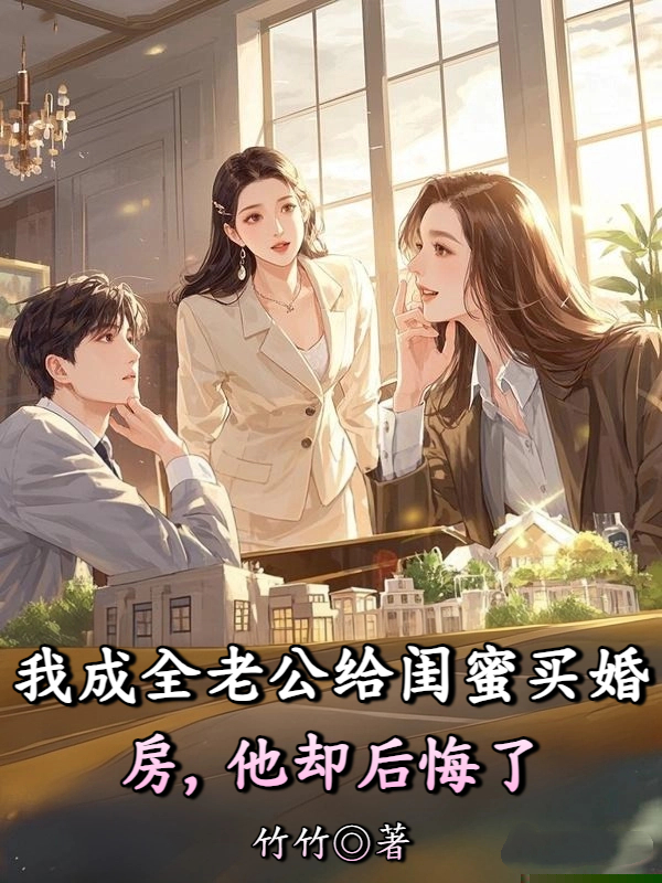 我成全老公给闺蜜买婚房，他却后悔了