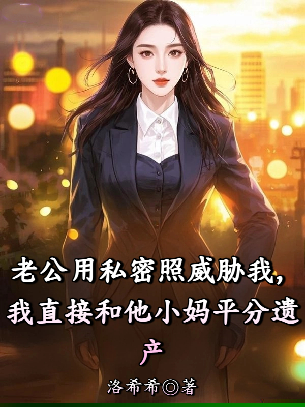 老公用私密照威胁我，我直接和他小妈平分遗产