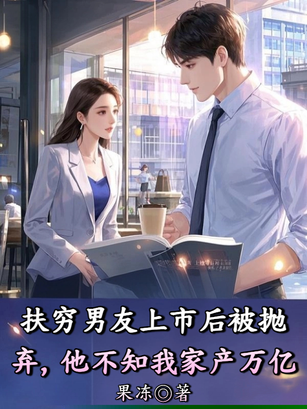 扶穷男友上市后被抛弃，他不知我家产万亿