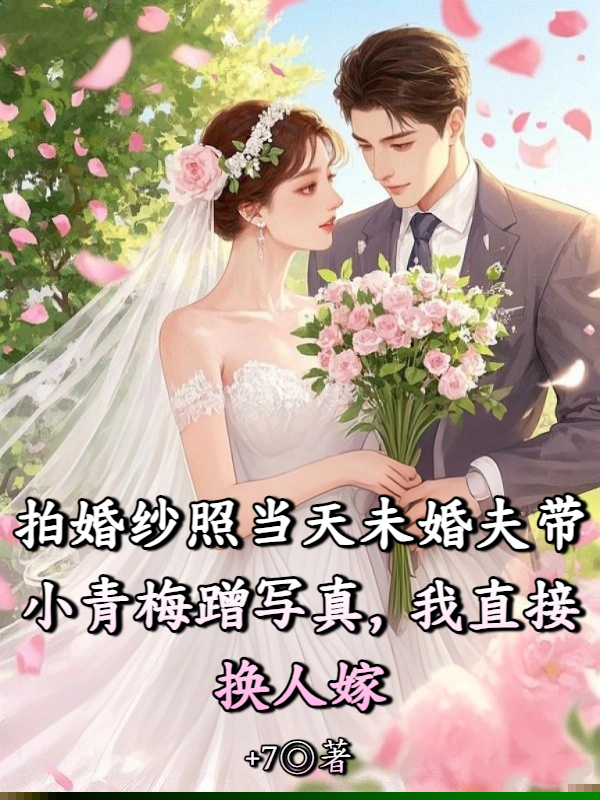 拍婚纱照当天未婚夫带小青梅蹭写真，我直接换人嫁