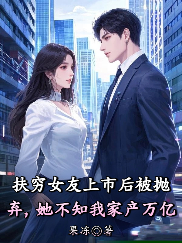 扶穷女友上市后被抛弃，她不知我家产万亿