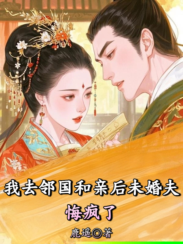 我去邻国和亲后未婚夫悔疯了