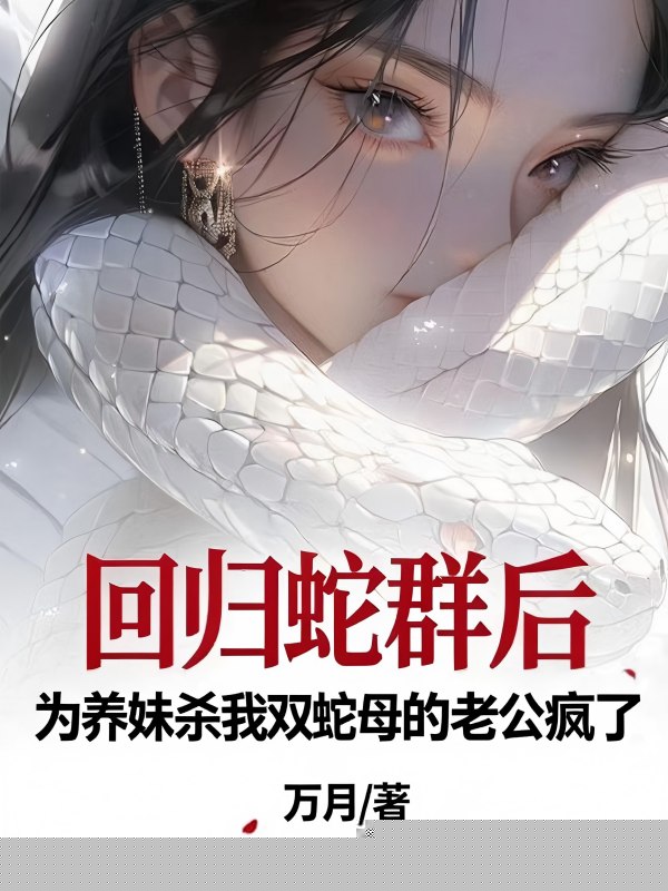 回归蛇群后，为养妹杀我双头蛇母的老公疯了