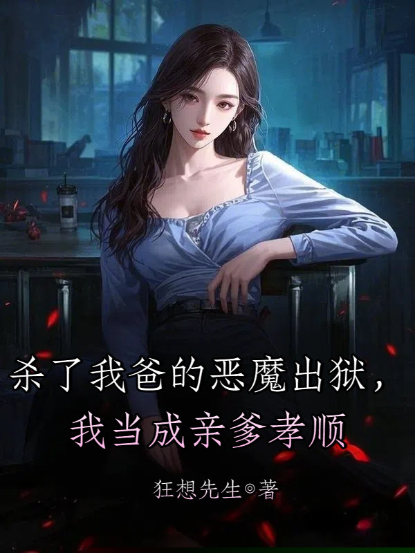 杀了我爸的恶魔出狱，我当成亲爹孝顺
