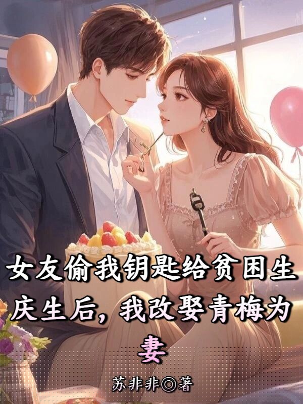 女友偷我钥匙给贫困生庆生后，我改娶青梅为妻