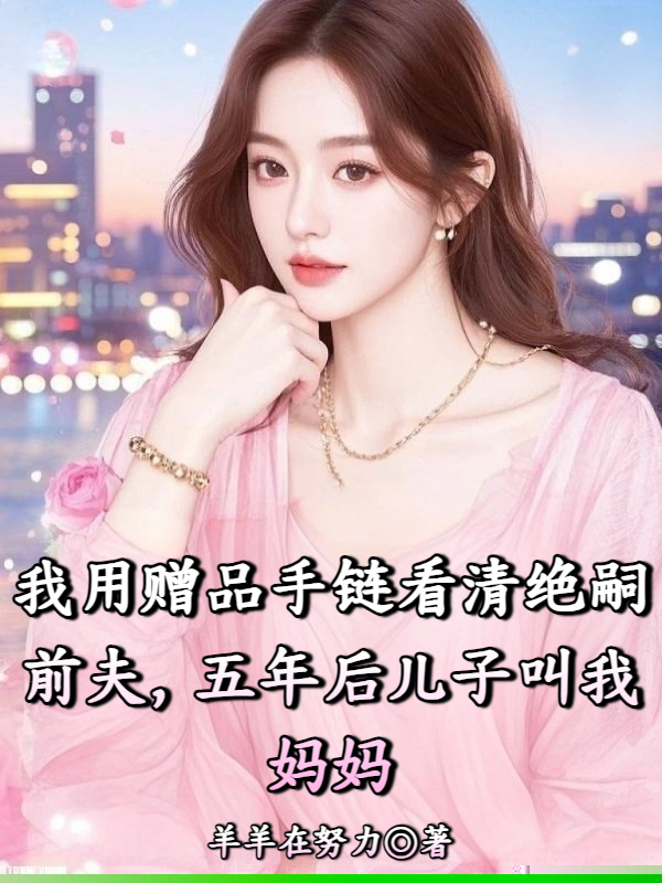 我用赠品手链看清绝嗣前夫，五年后儿子叫我妈妈
