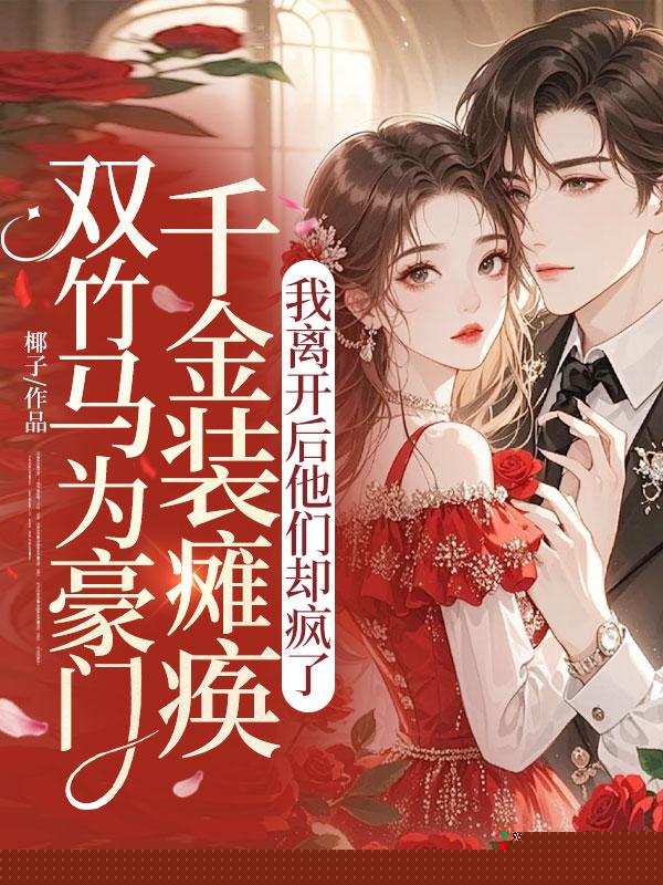 双竹马为豪门千金装瘫痪，我离开后他们却疯了