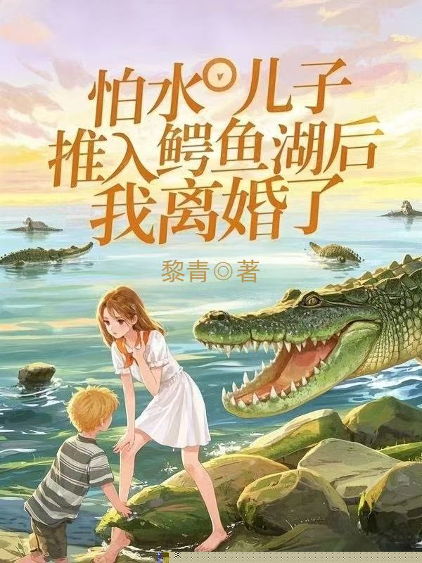 怕水儿子被推入鳄鱼湖后，我离婚了
