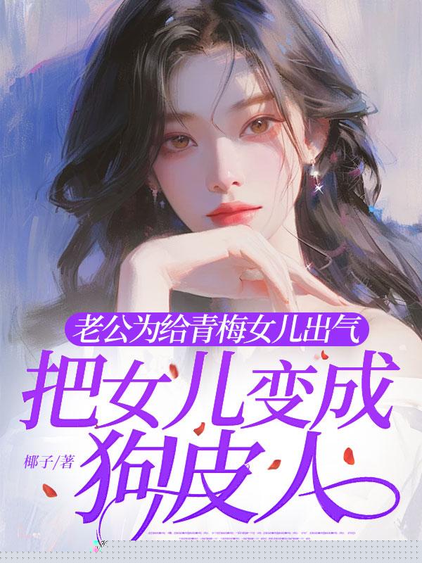老公为给青梅女儿出气，把女儿变成狗皮人