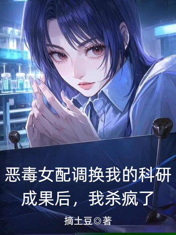 恶毒女配调换我的科研成果后，我杀疯了