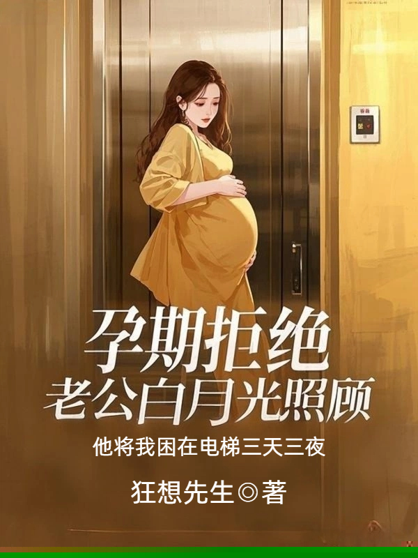 孕期拒绝老公白月光照顾，他将我困在电梯三天三夜