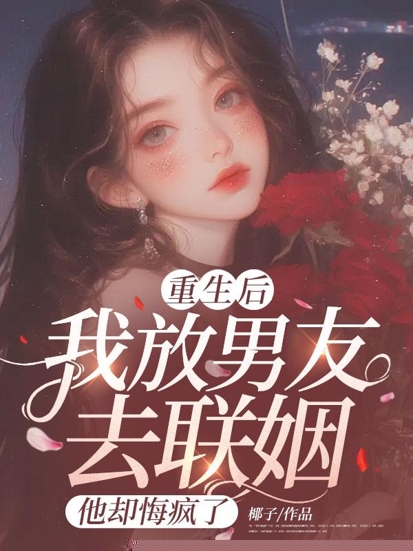 重生后我放男友去联姻，他却悔疯了