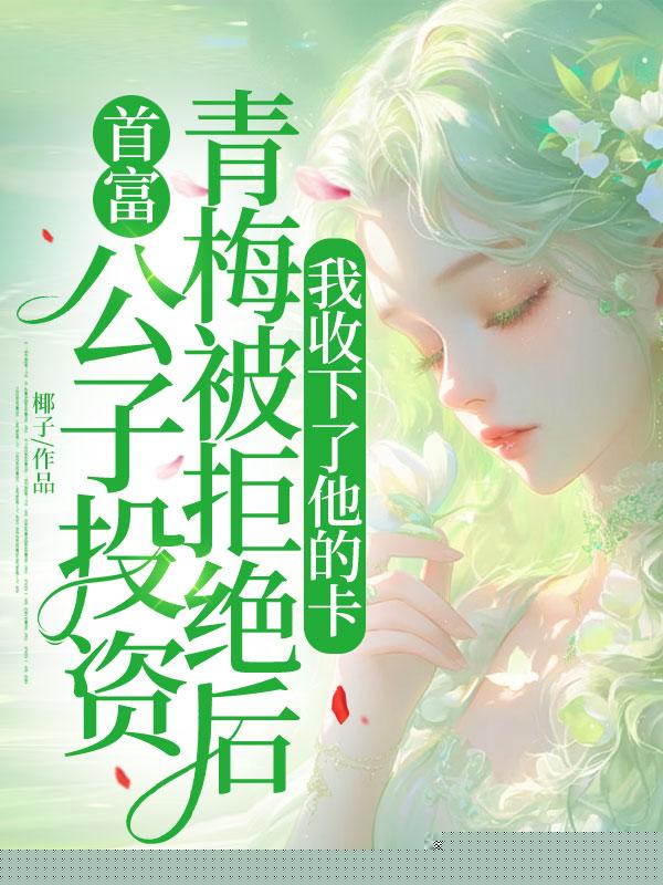 首富公子投资青梅被拒绝后，我收下了他的卡