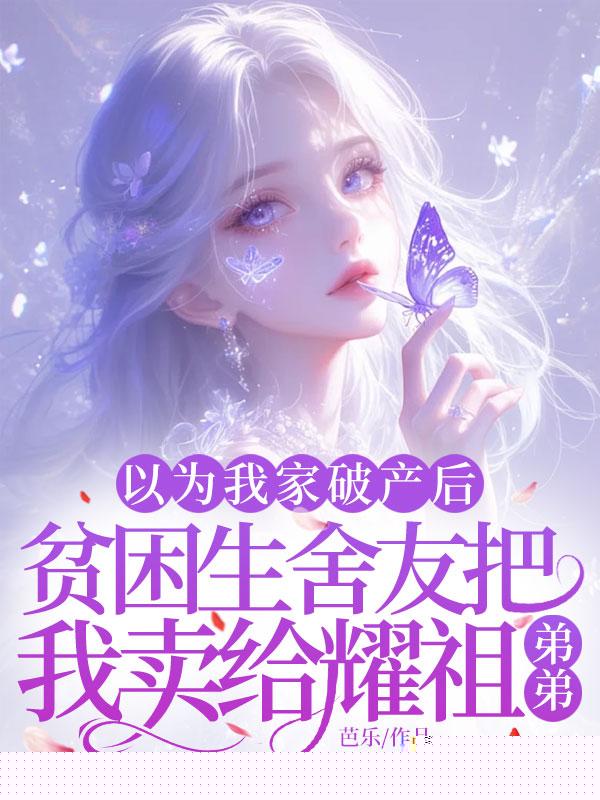 以为我家破产后，贫困生舍友把我卖给耀祖弟弟