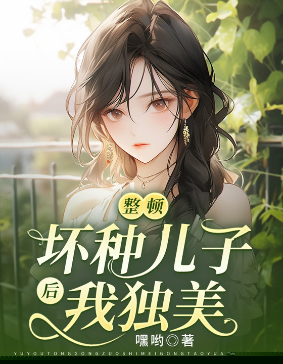整顿坏种儿子后，我独美