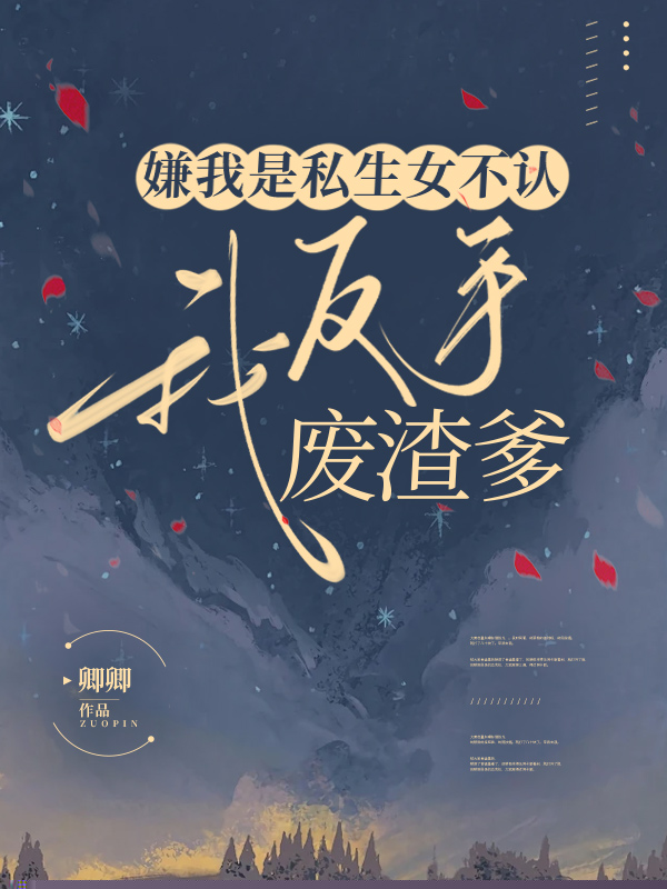 嫌我是私生女不认，我反手废渣爹