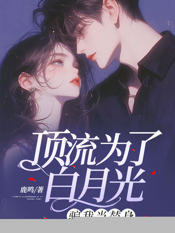顶流为了白月光，骗我当替身