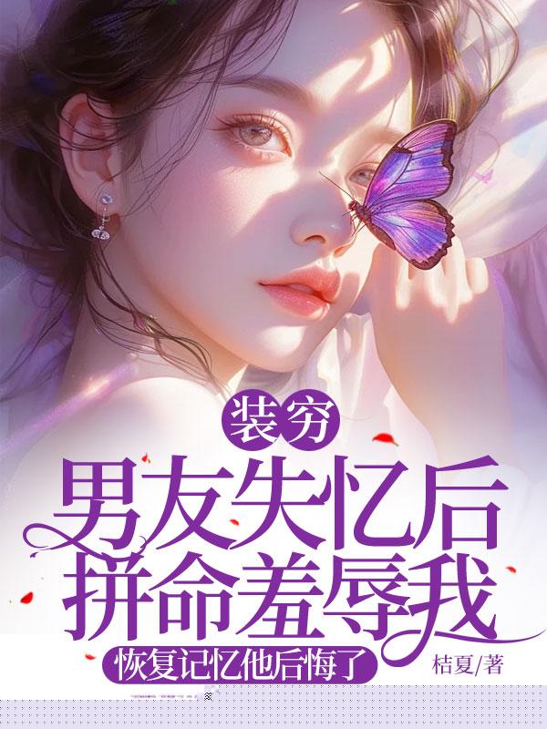 装穷男友失忆后拼命羞辱我，恢复记忆他后悔了