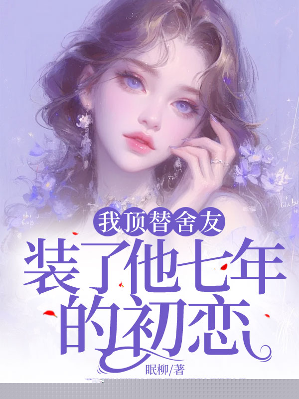 我顶替舍友，装了他七年的初恋