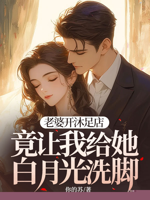 老婆开沐足店，竟让我给她白月光洗脚