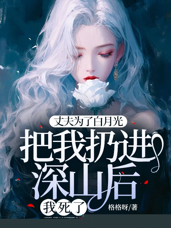 丈夫为了白月光把我扔进深山后，我死了