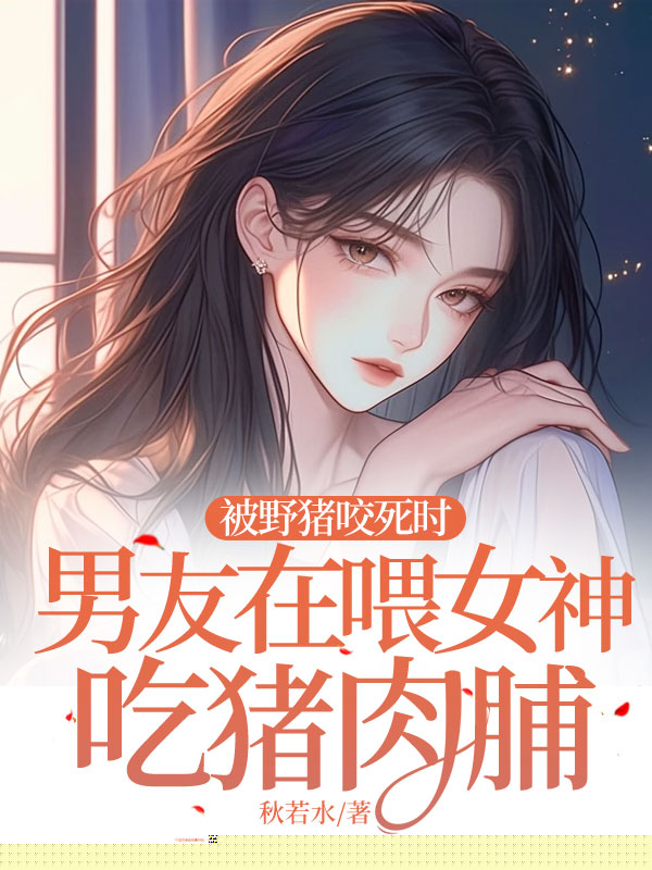 被野猪咬死时，男友在喂女神吃猪肉脯