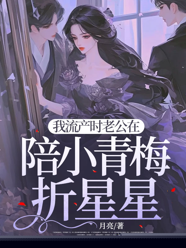 我流产时老公在陪小青梅折星星