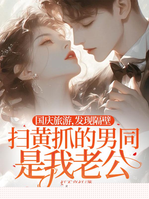 国庆旅游，发现隔壁扫黄抓的男同是我老公。