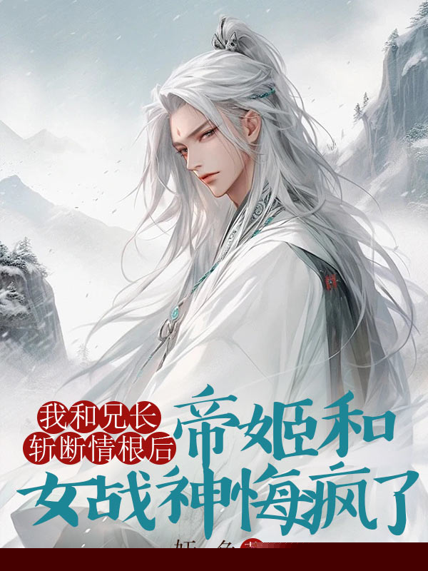 我和兄长斩断情根后，帝姬和女战神悔疯了