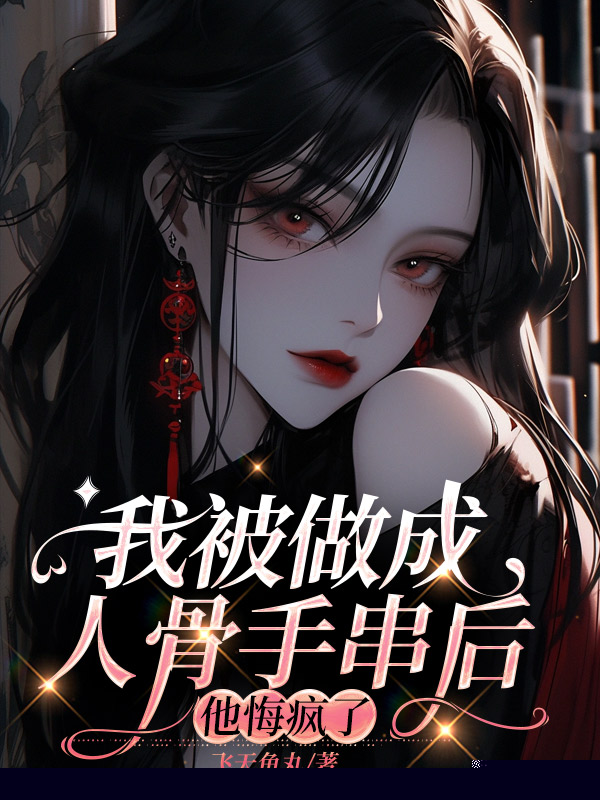 我被做成人骨手串后，他悔疯了