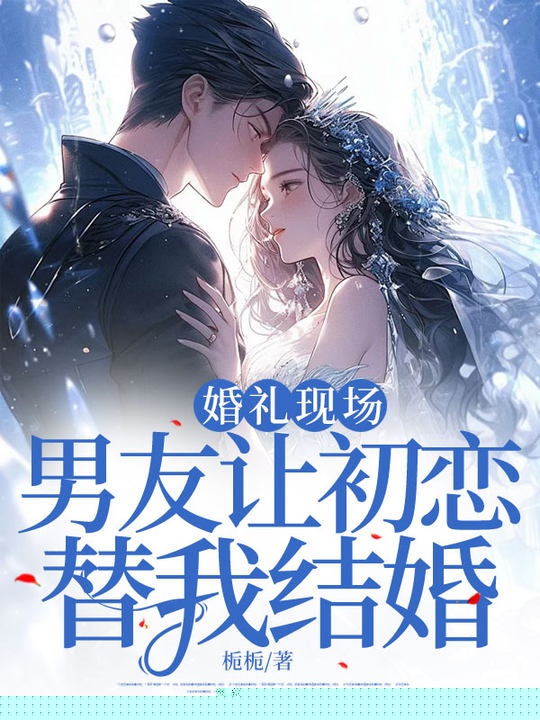 婚礼现场，男友让初恋替我结婚