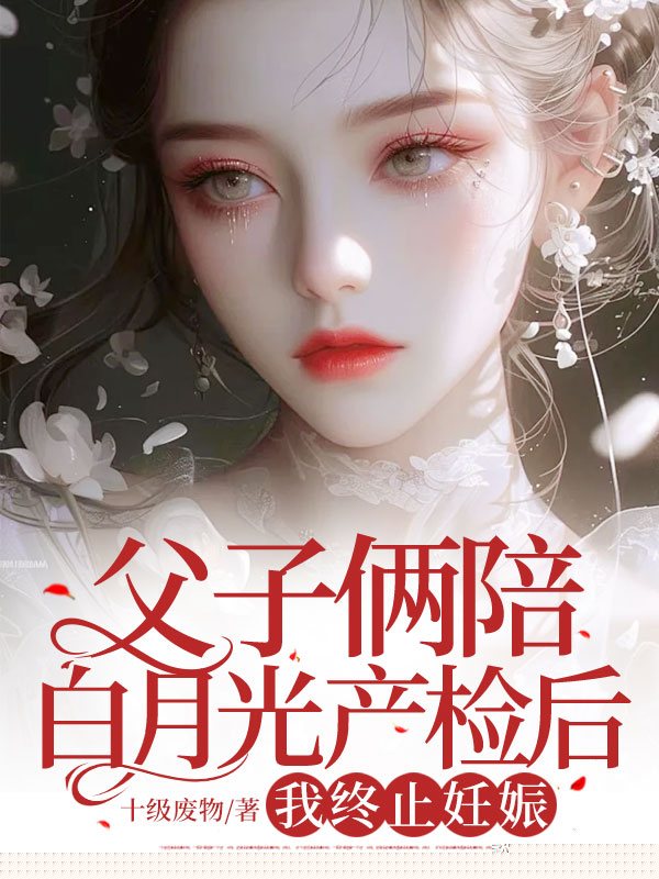 父子俩陪白月光产检后，我终止妊娠