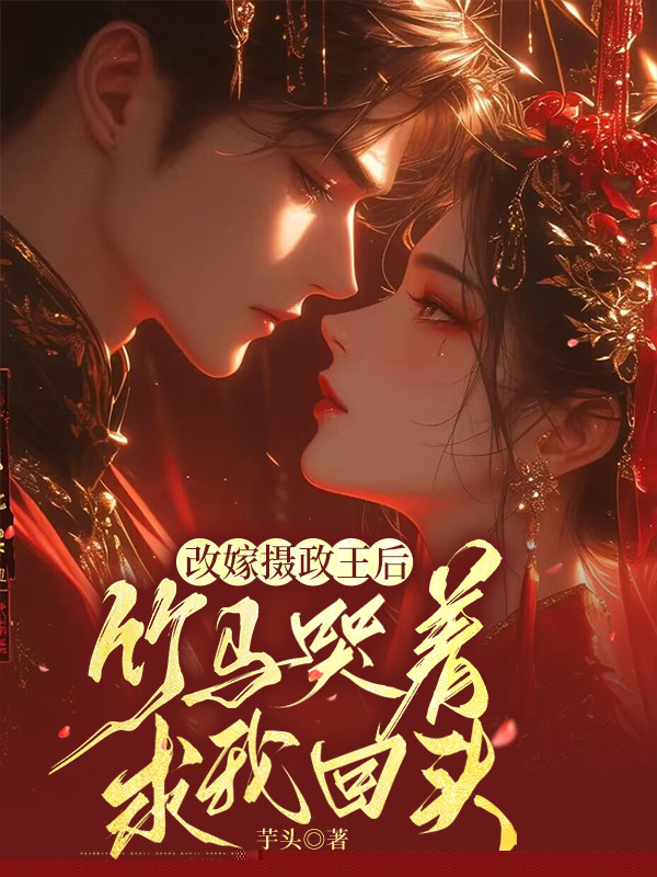 改嫁摄政王后，竹马哭着求我回头