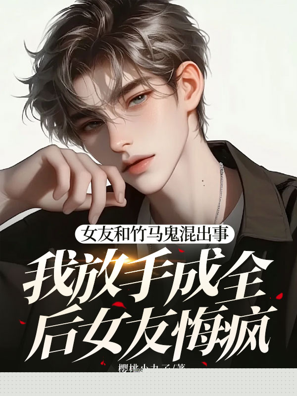 女友和竹马鬼混出事，我放手成全后女友悔疯