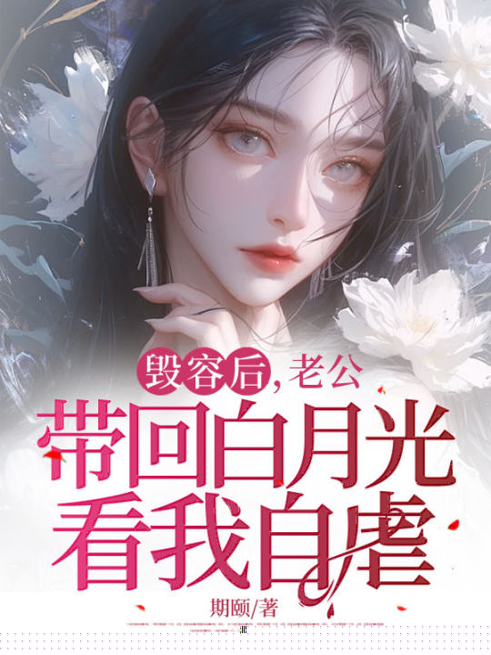 毁容后，老公带回白月光看我自虐