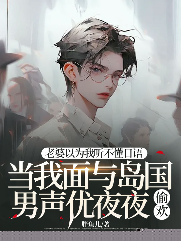 老婆以为我听不懂日语，当我面与岛国男声优夜夜偷欢