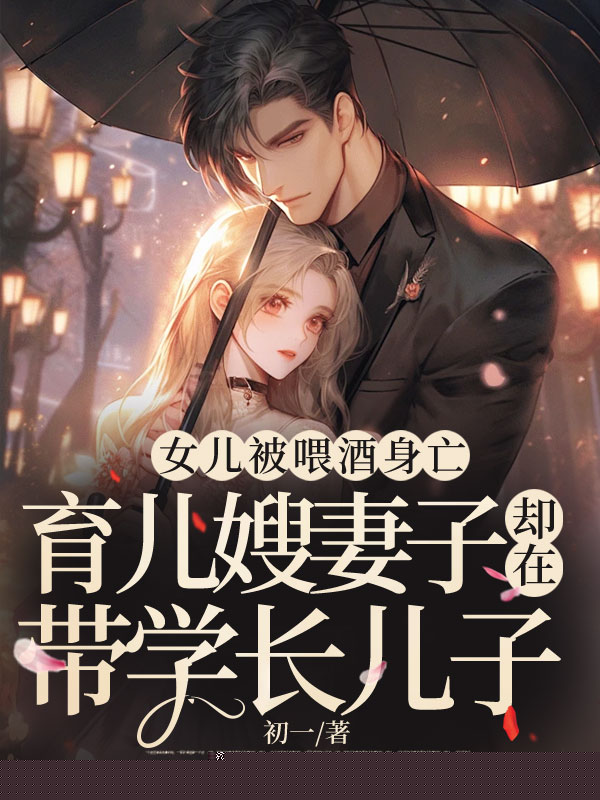 女儿被喂酒身亡，育儿嫂妻子却在带学长儿子